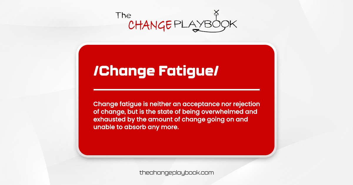 Change fatigue is neither an acceptance nor a rejection of change, but is the state of being overwhelmed and exhausted by the amount of change going on and unable to absorb any more.